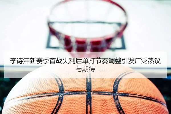 李诗沣新赛季首战失利后单打节奏调整引发广泛热议与期待