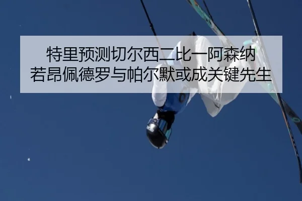 特里预测切尔西二比一阿森纳 若昂佩德罗与帕尔默或成关键先生